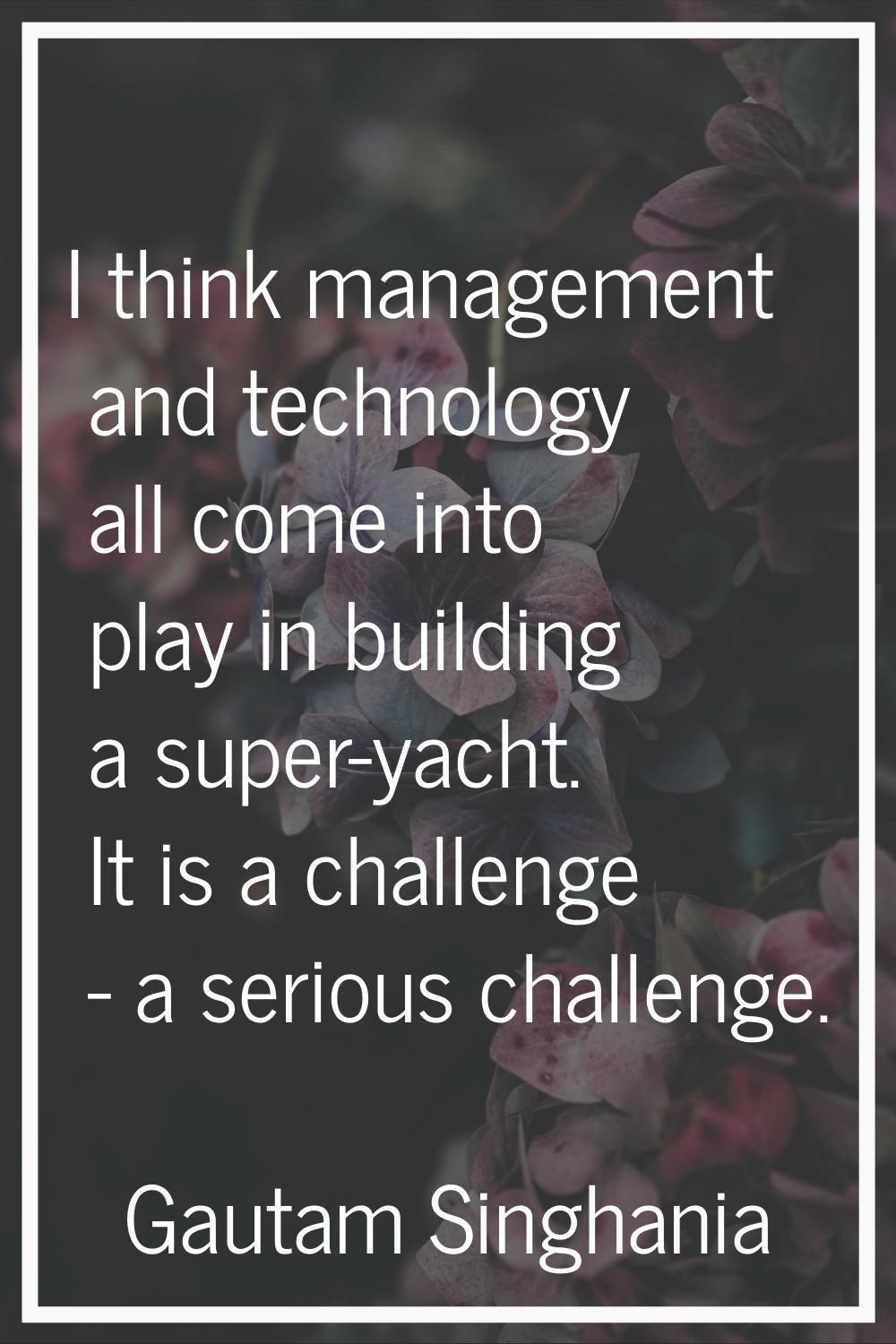 I think management and technology all come into play in building a super-yacht. It is a challenge -