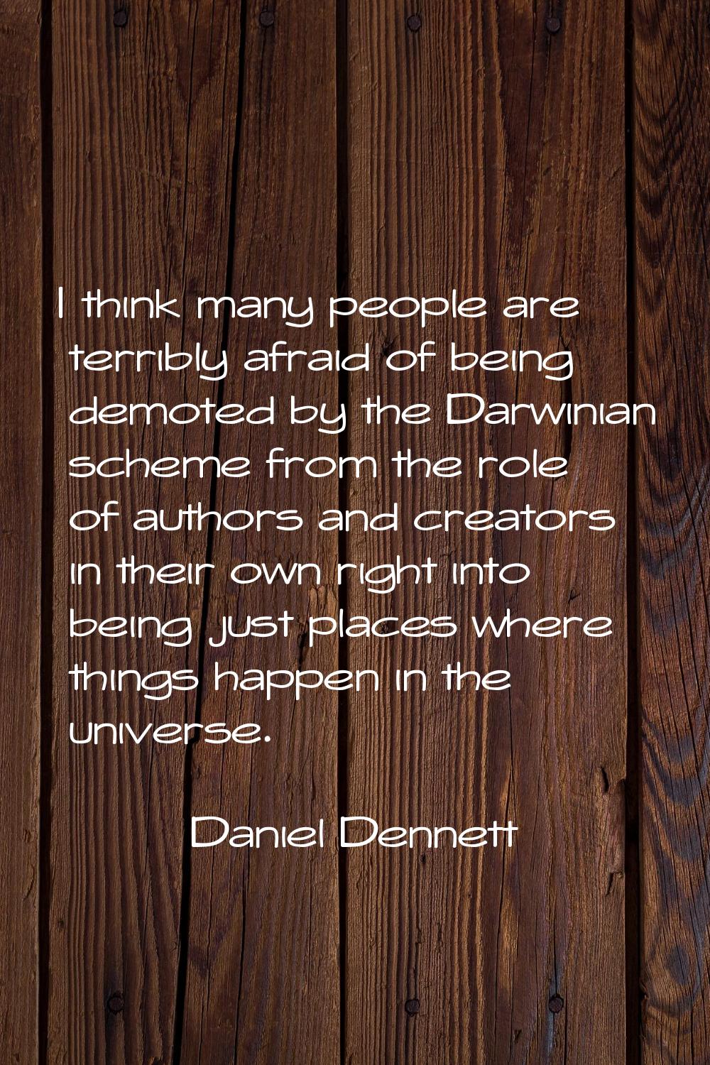 I think many people are terribly afraid of being demoted by the Darwinian scheme from the role of a