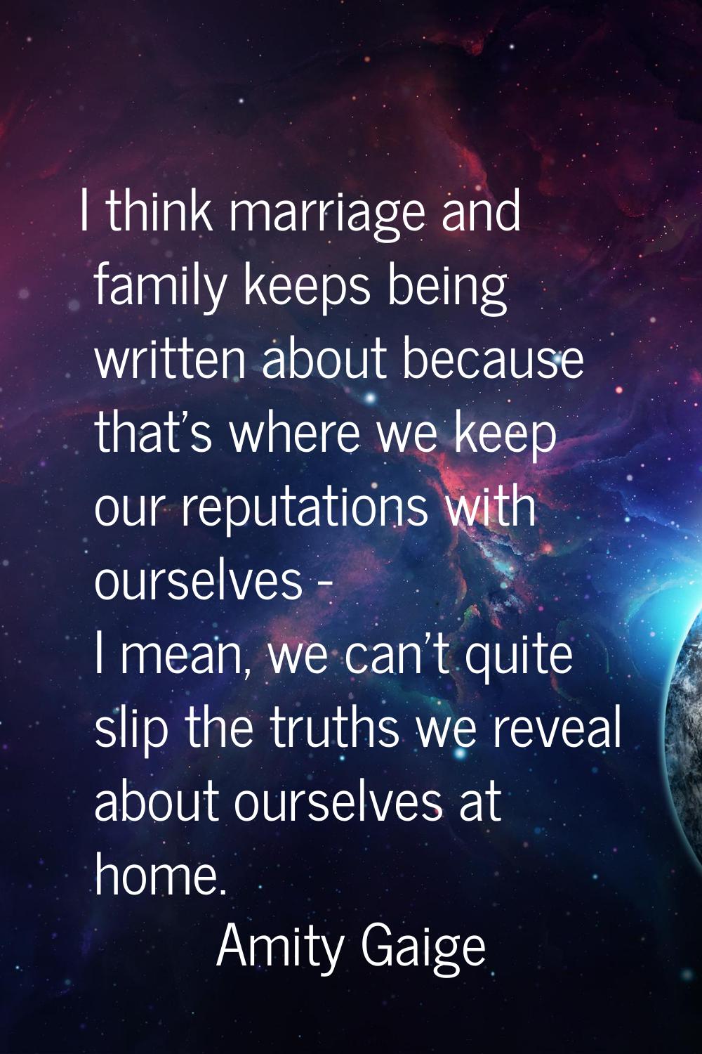 I think marriage and family keeps being written about because that's where we keep our reputations 