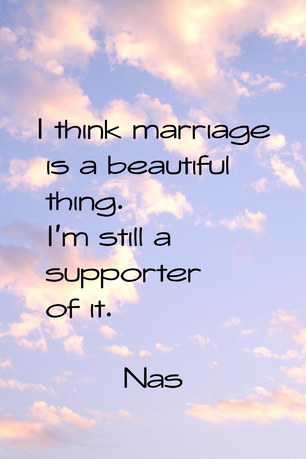 I think marriage is a beautiful thing. I'm still a supporter of it.