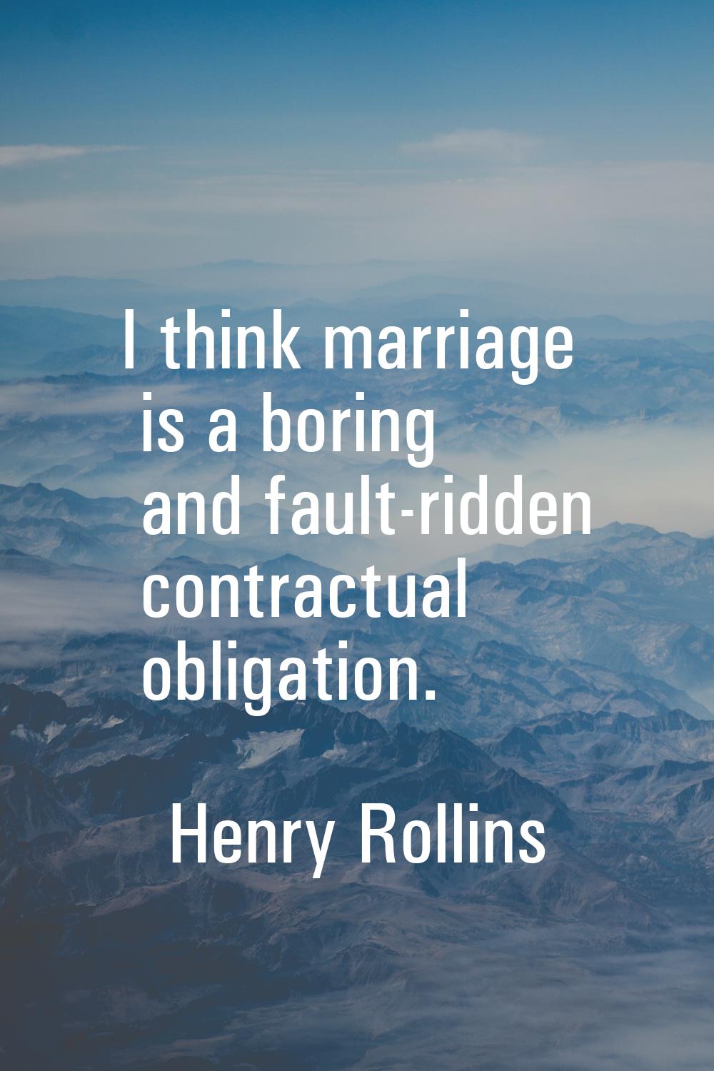 I think marriage is a boring and fault-ridden contractual obligation.