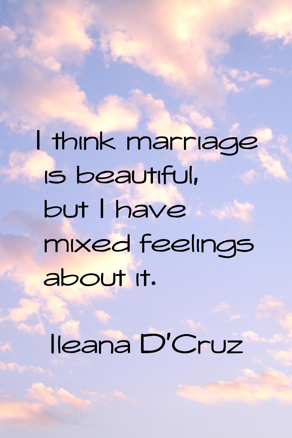 I think marriage is beautiful, but I have mixed feelings about it.