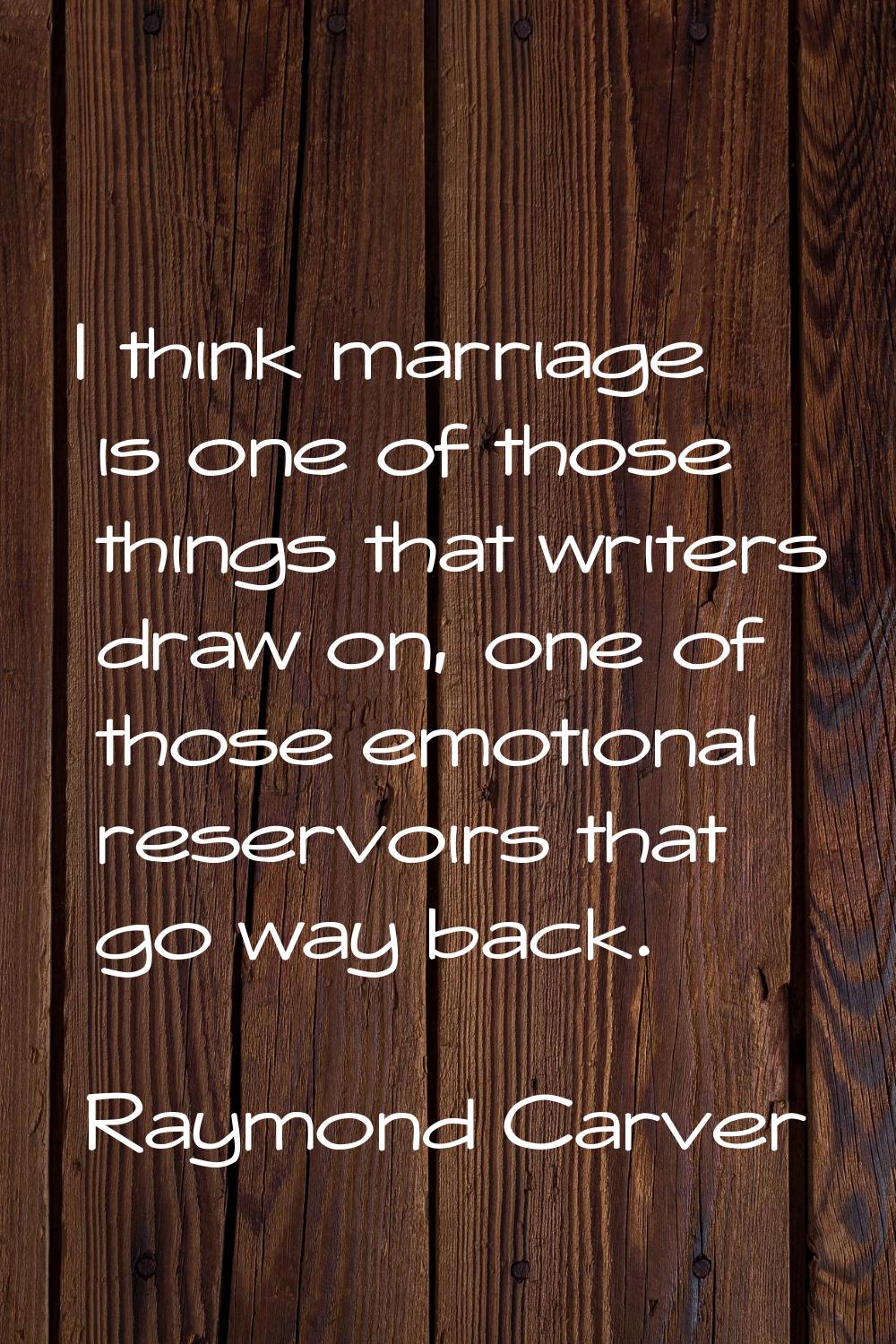 I think marriage is one of those things that writers draw on, one of those emotional reservoirs tha