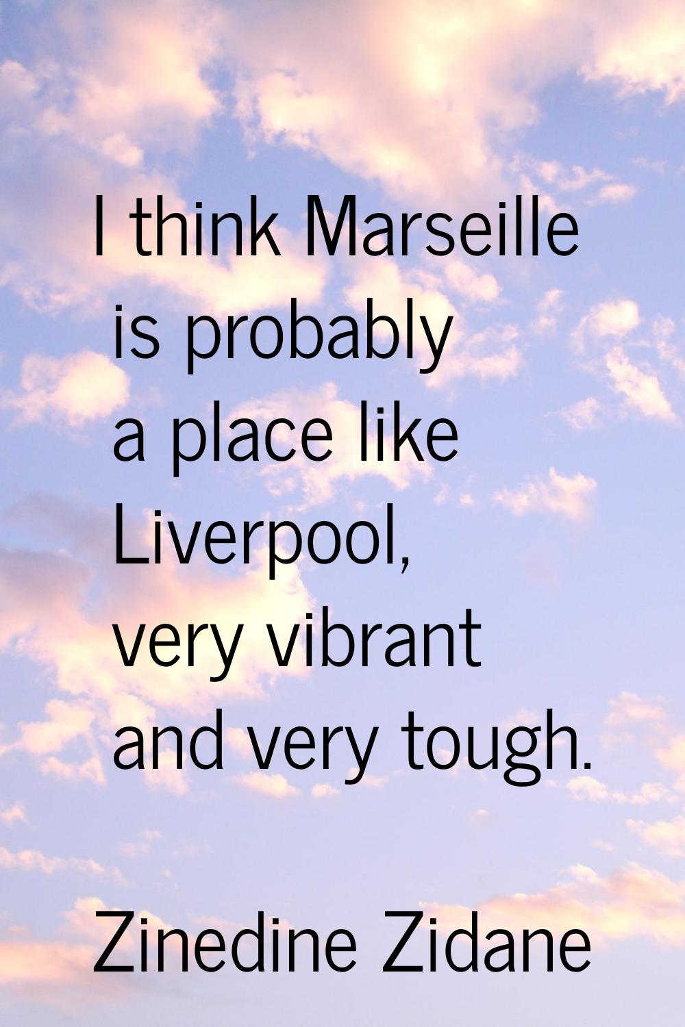 I think Marseille is probably a place like Liverpool, very vibrant and very tough.