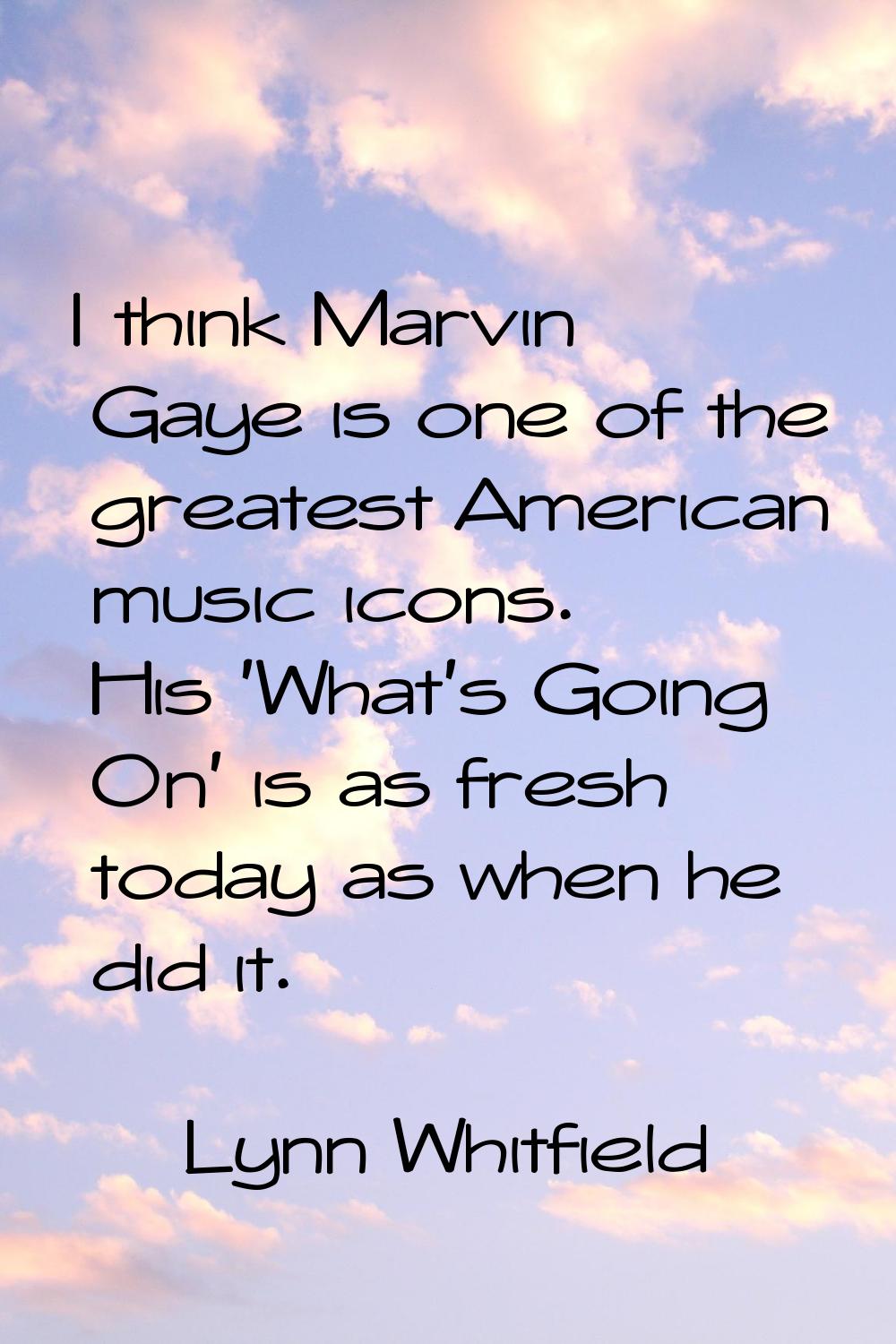 I think Marvin Gaye is one of the greatest American music icons. His 'What's Going On' is as fresh 