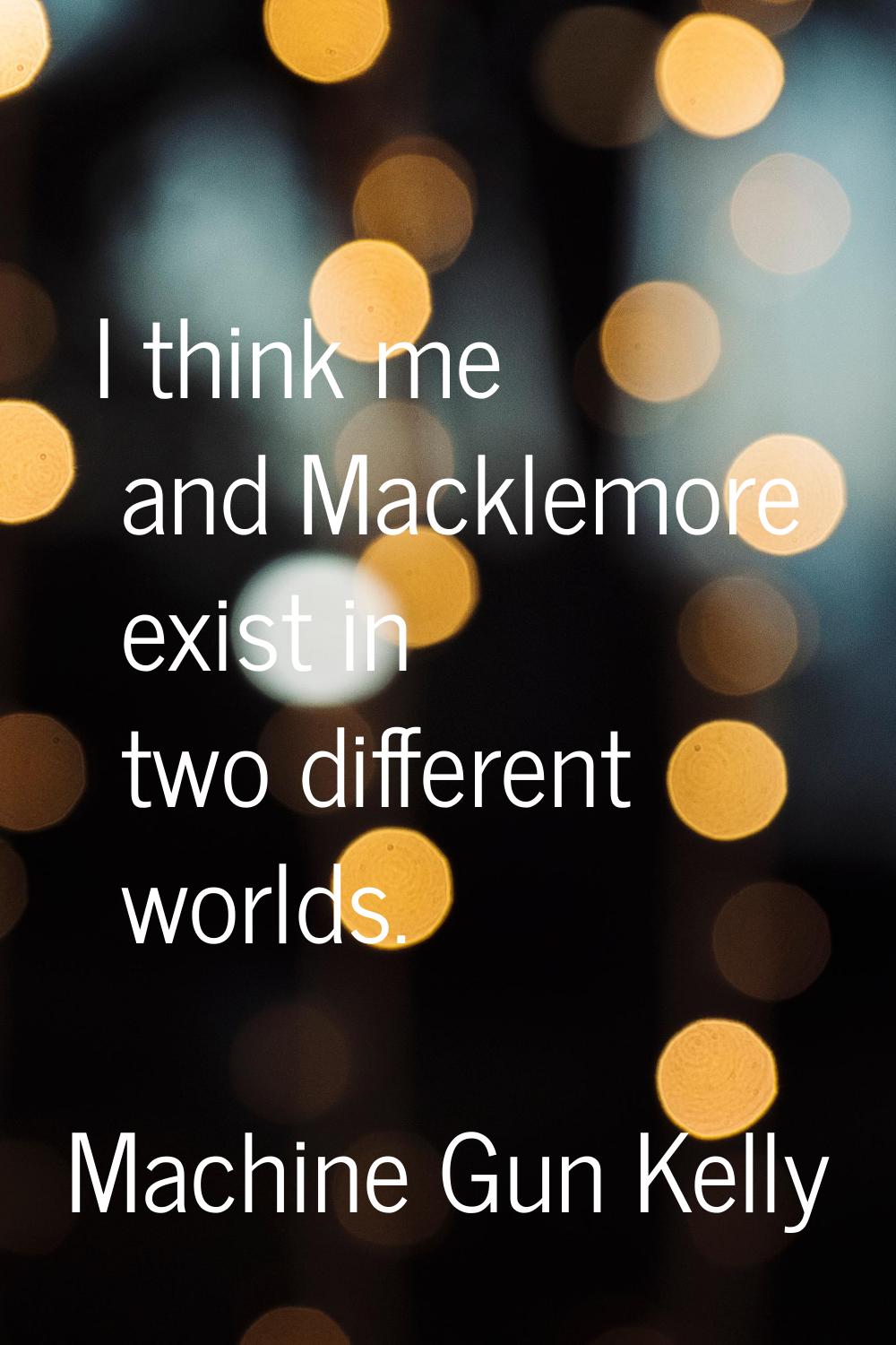 I think me and Macklemore exist in two different worlds.