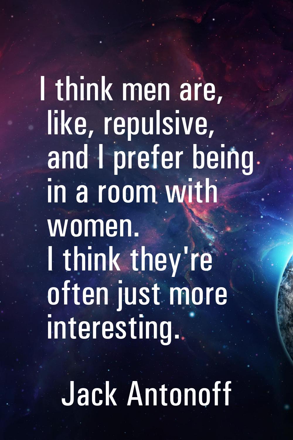 I think men are, like, repulsive, and I prefer being in a room with women. I think they're often ju
