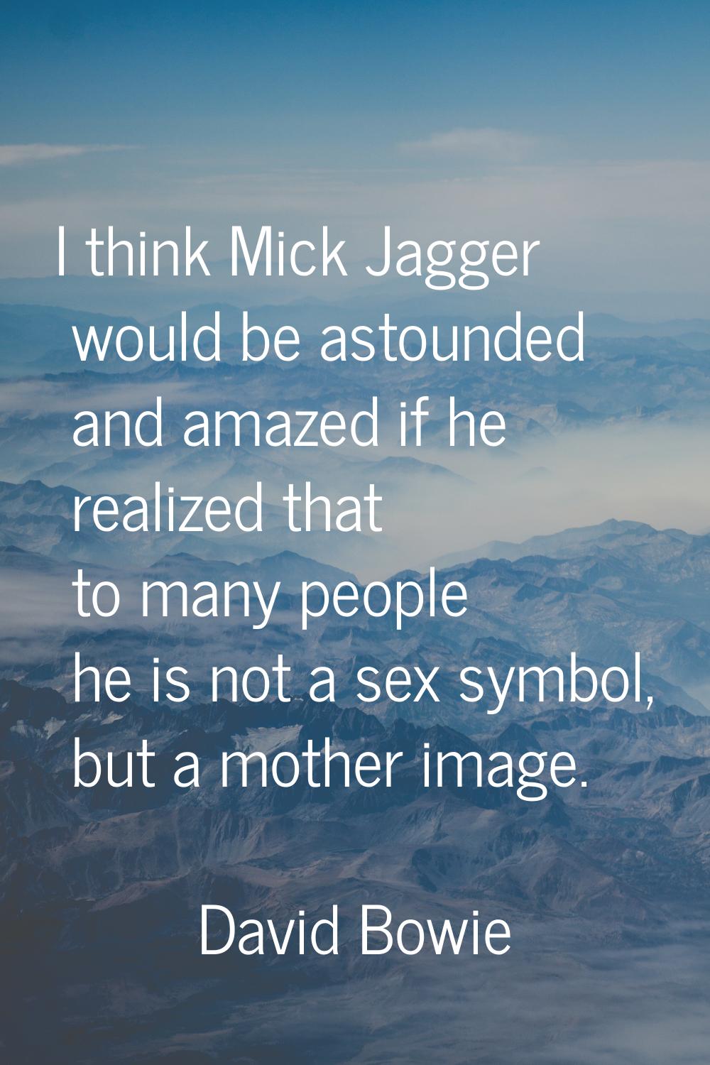 I think Mick Jagger would be astounded and amazed if he realized that to many people he is not a se