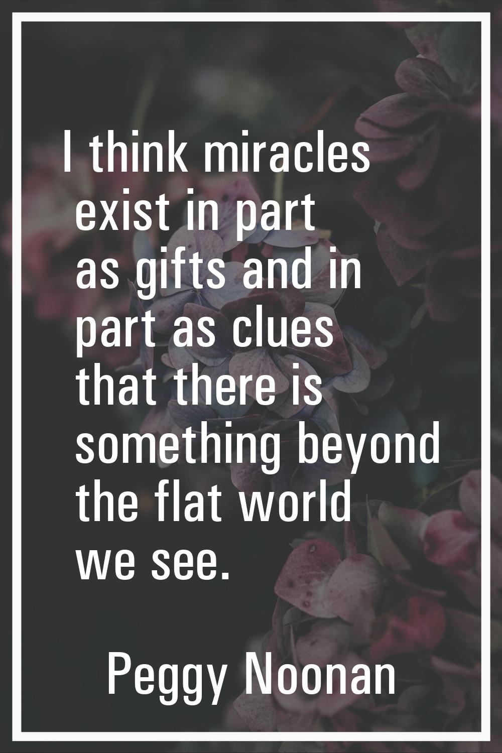 I think miracles exist in part as gifts and in part as clues that there is something beyond the fla