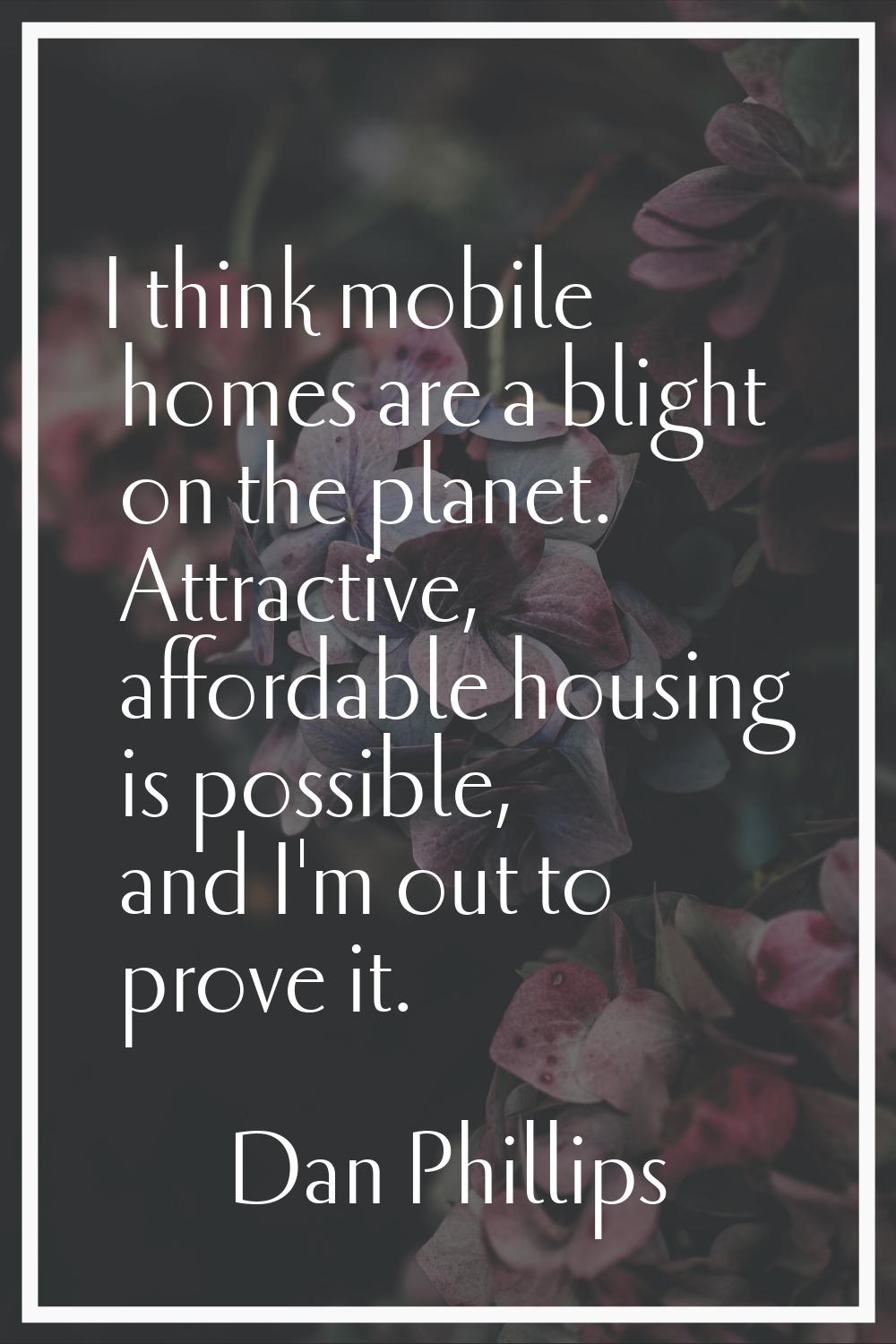 I think mobile homes are a blight on the planet. Attractive, affordable housing is possible, and I'