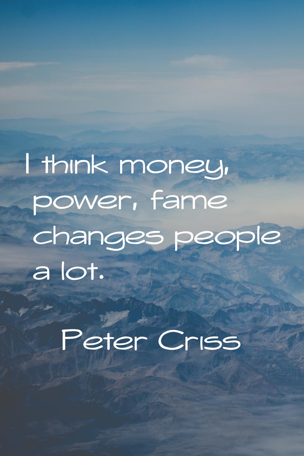 I think money, power, fame changes people a lot.