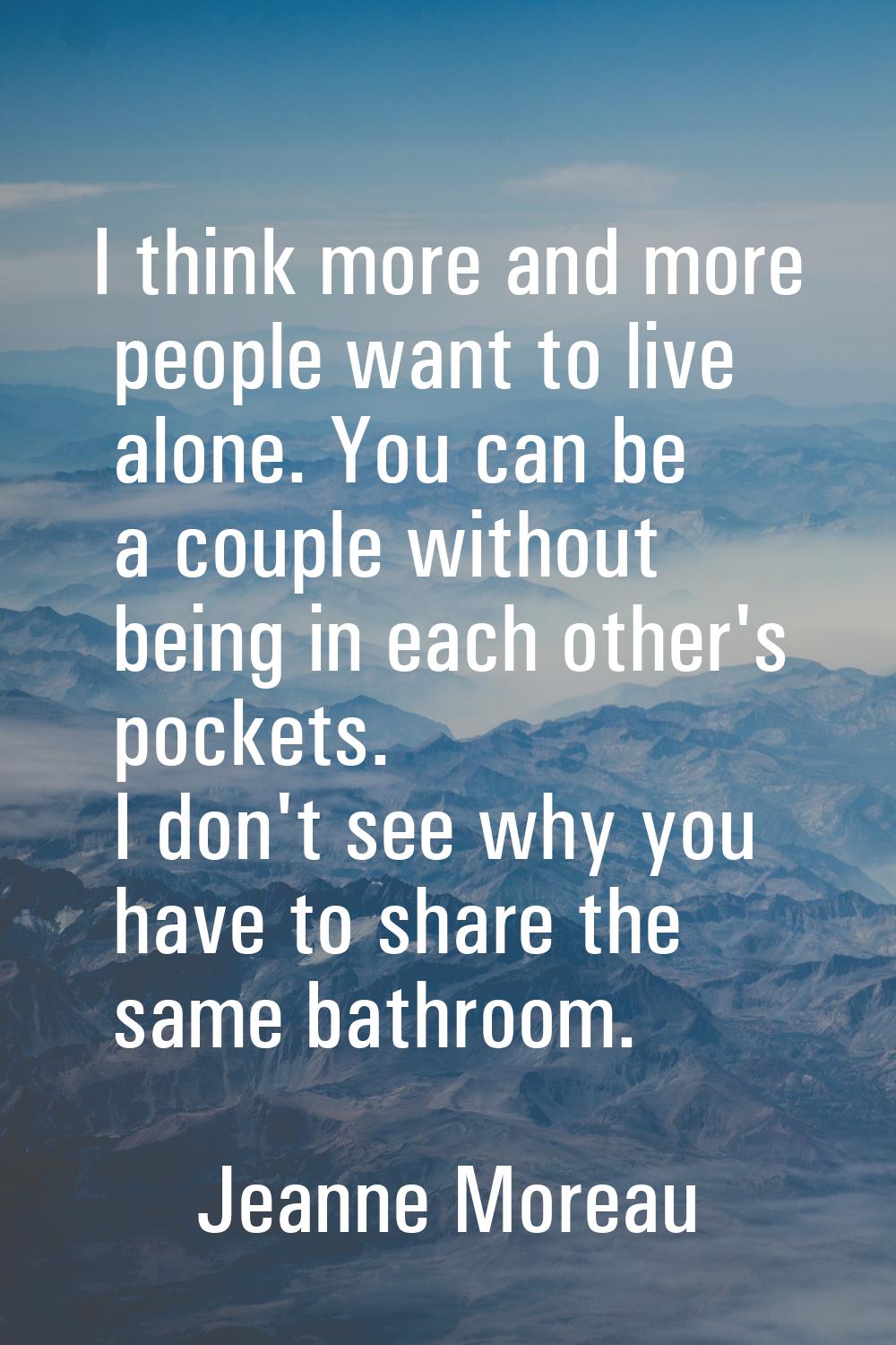 I think more and more people want to live alone. You can be a couple without being in each other's 