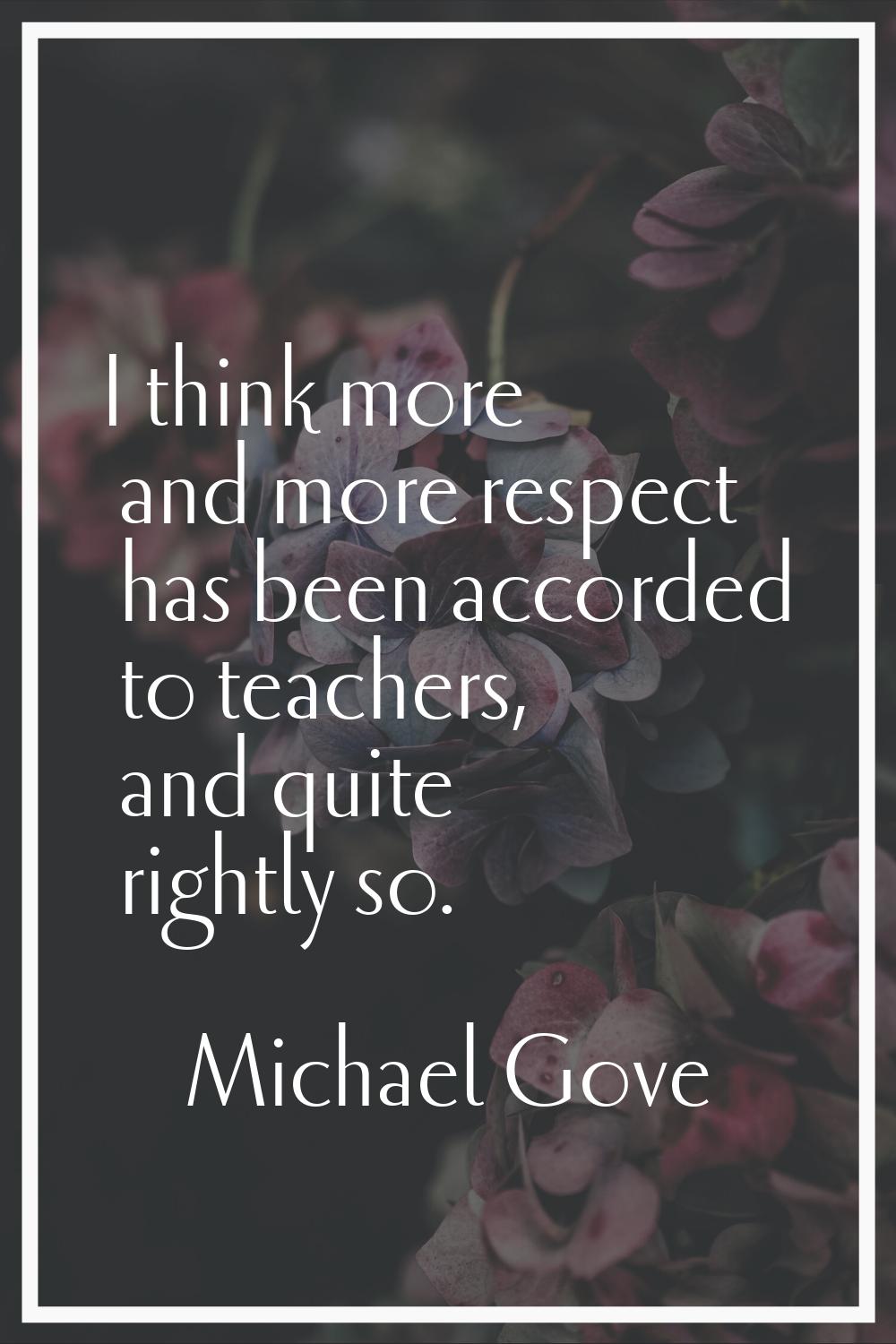 I think more and more respect has been accorded to teachers, and quite rightly so.
