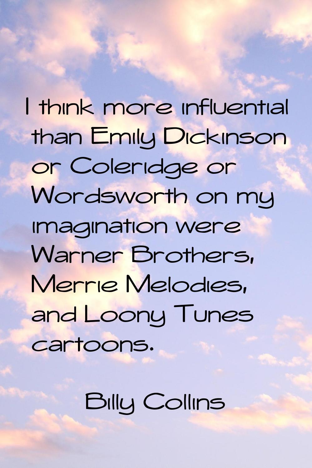 I think more influential than Emily Dickinson or Coleridge or Wordsworth on my imagination were War