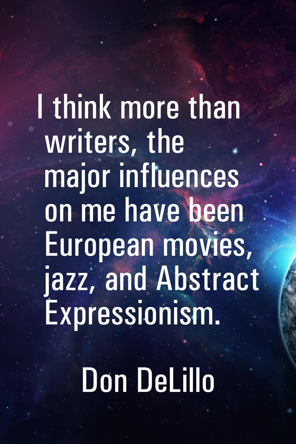 I think more than writers, the major influences on me have been European movies, jazz, and Abstract