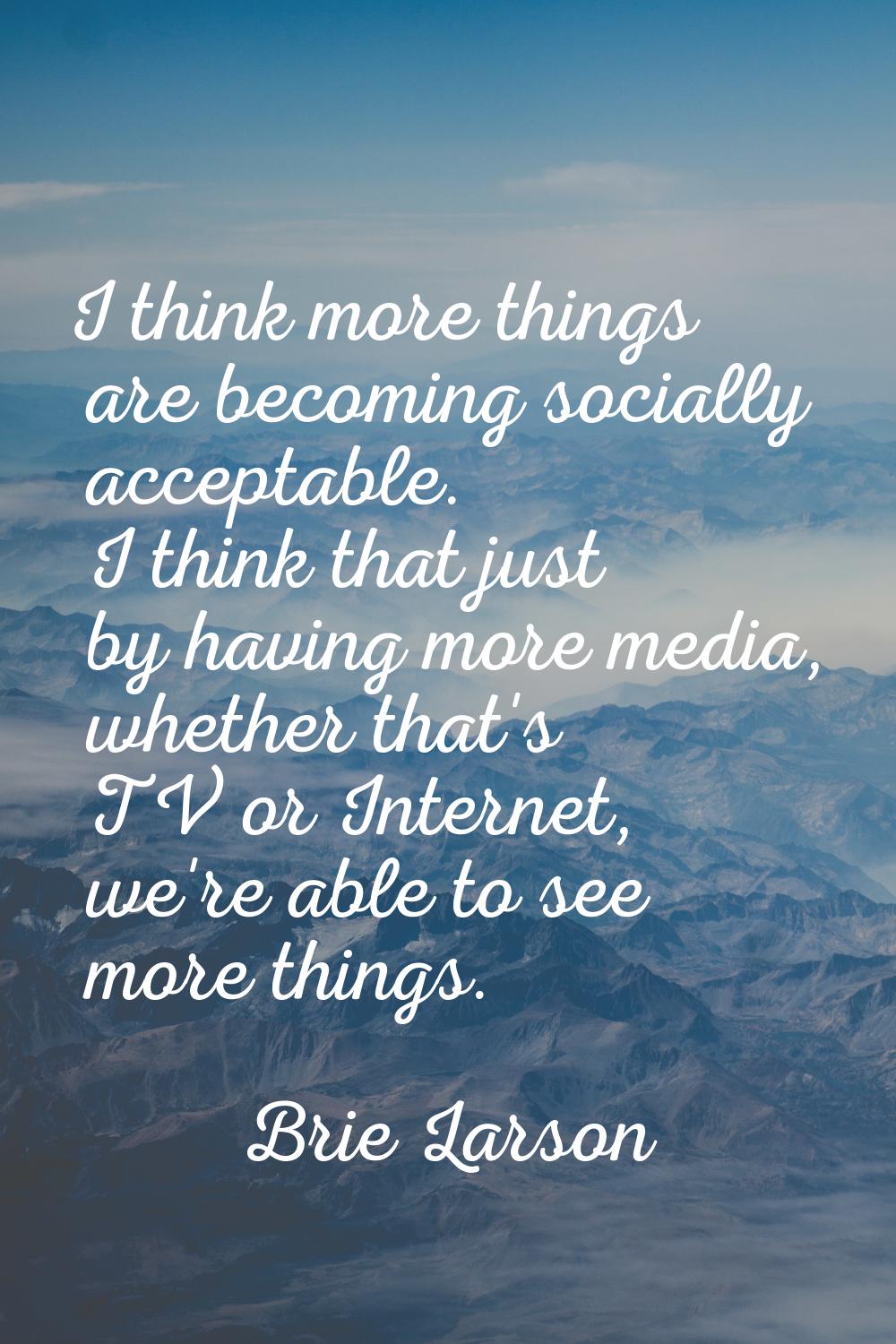 I think more things are becoming socially acceptable. I think that just by having more media, wheth