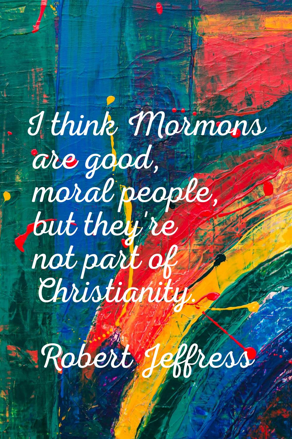 I think Mormons are good, moral people, but they're not part of Christianity.