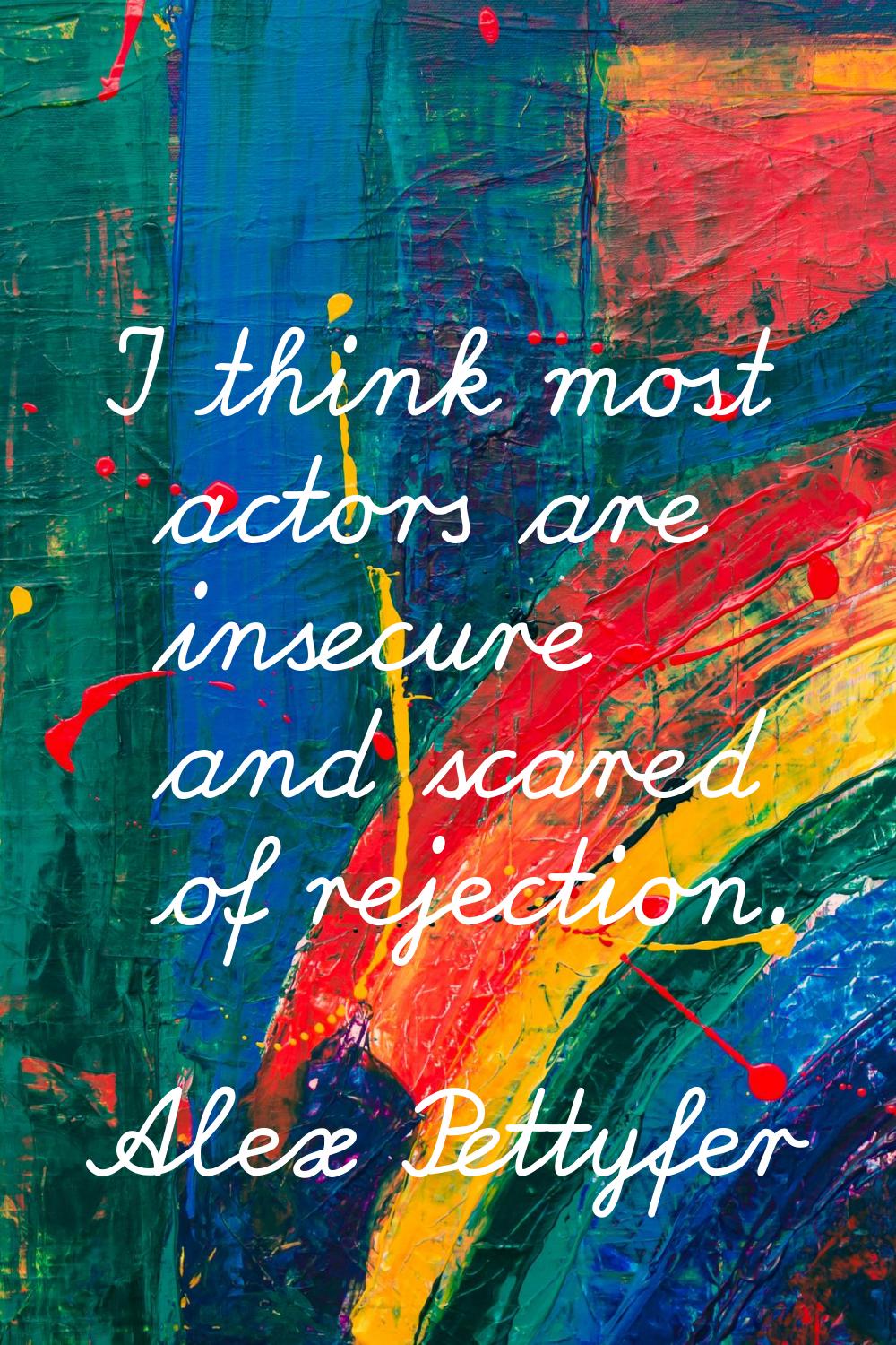 I think most actors are insecure and scared of rejection.