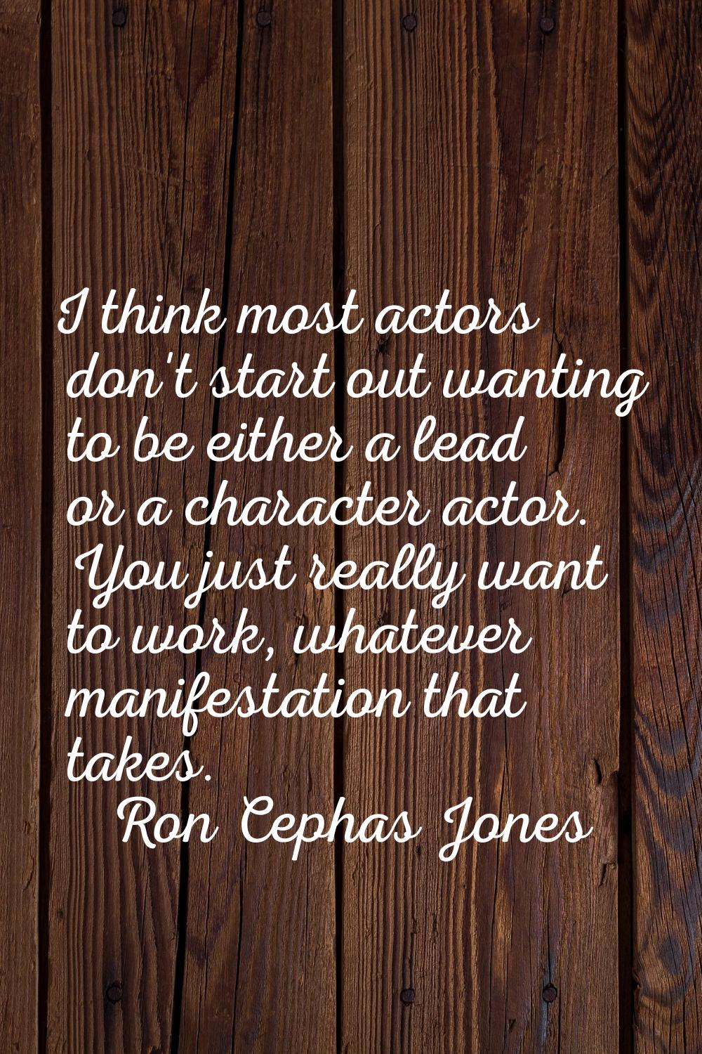 I think most actors don't start out wanting to be either a lead or a character actor. You just real
