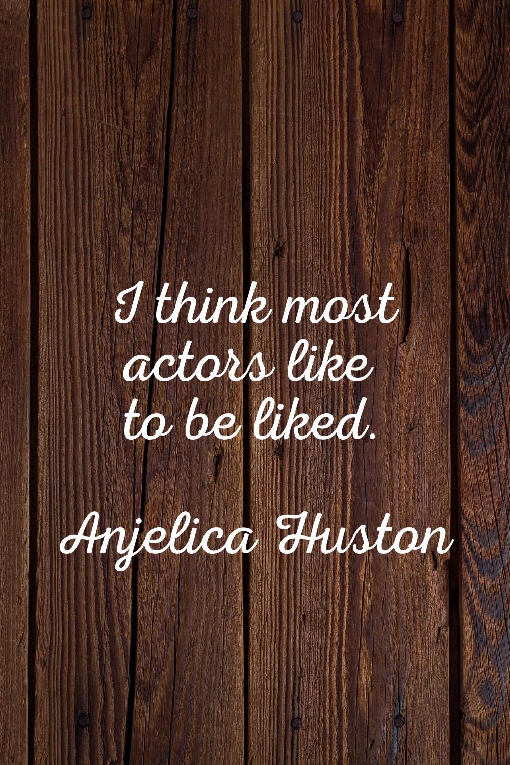 I think most actors like to be liked.