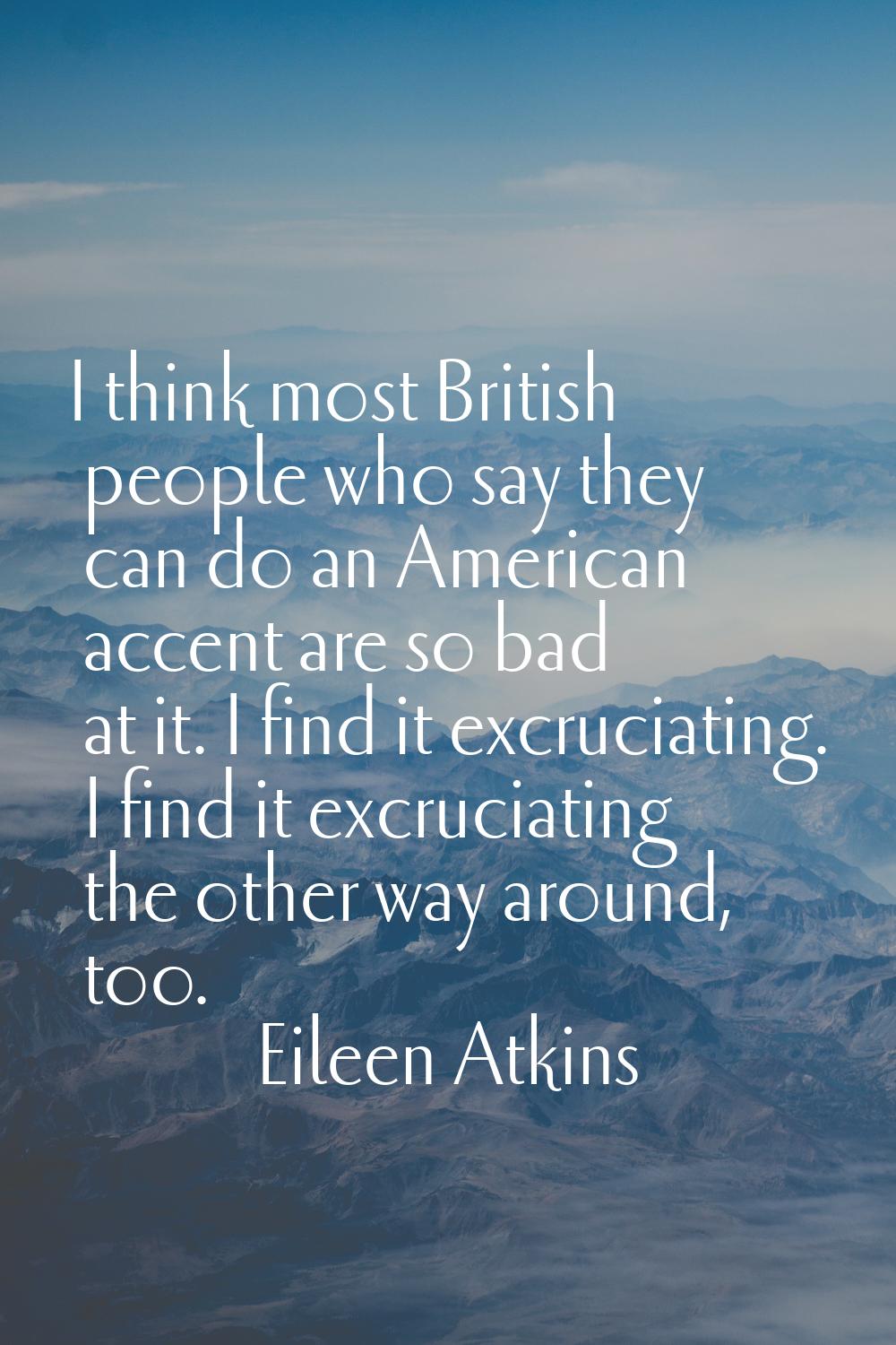 I think most British people who say they can do an American accent are so bad at it. I find it excr