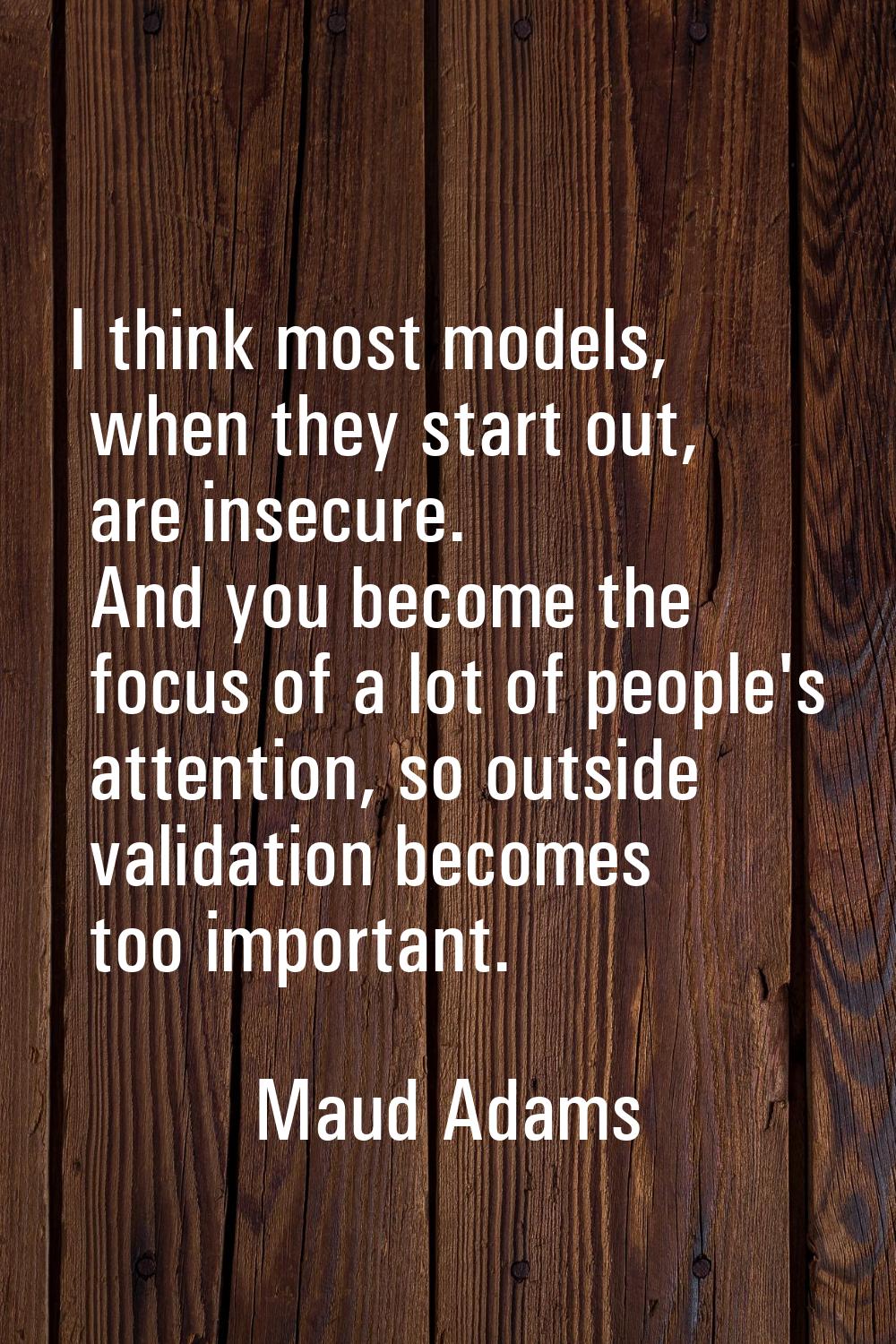 I think most models, when they start out, are insecure. And you become the focus of a lot of people