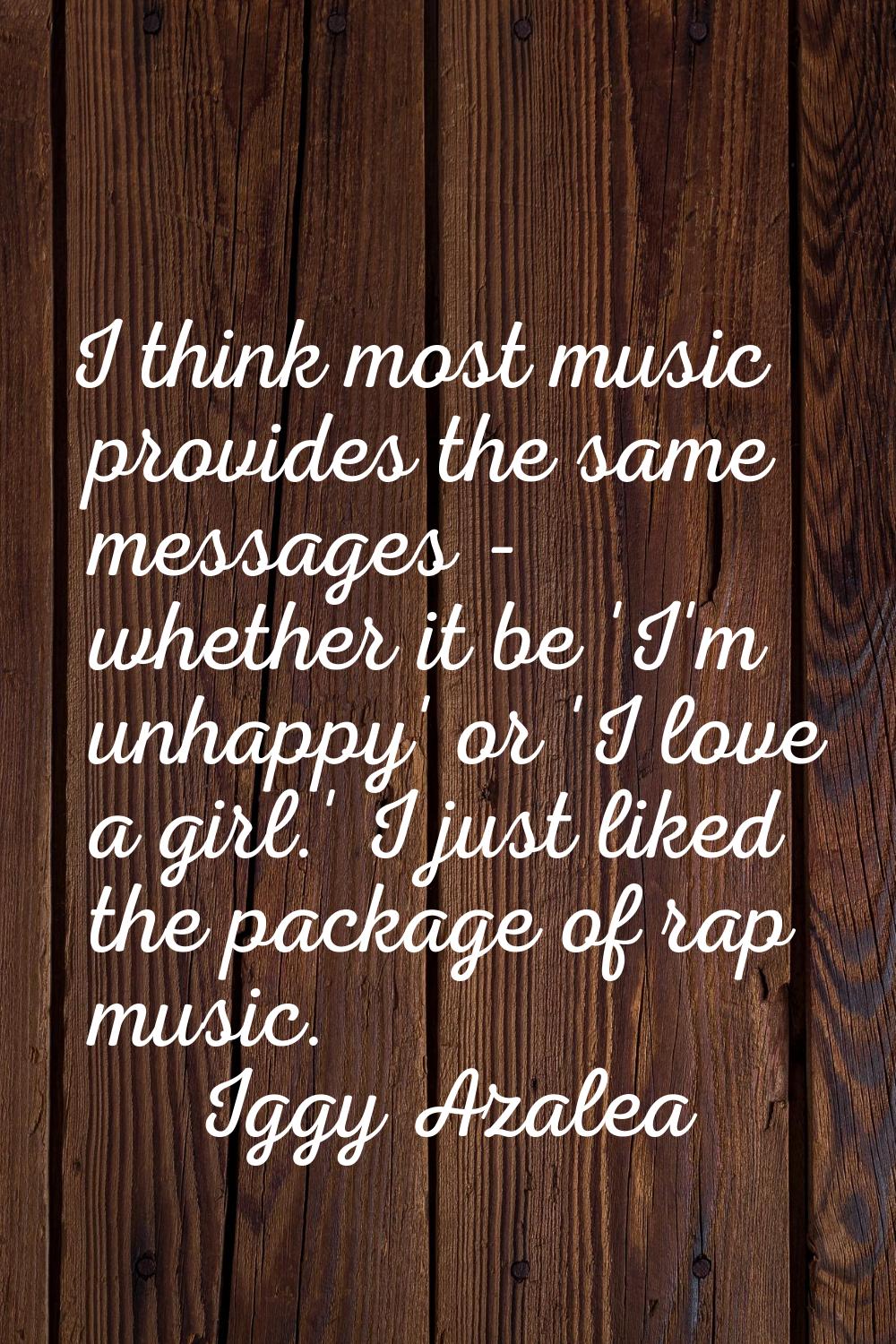 I think most music provides the same messages - whether it be 'I'm unhappy' or 'I love a girl.' I j