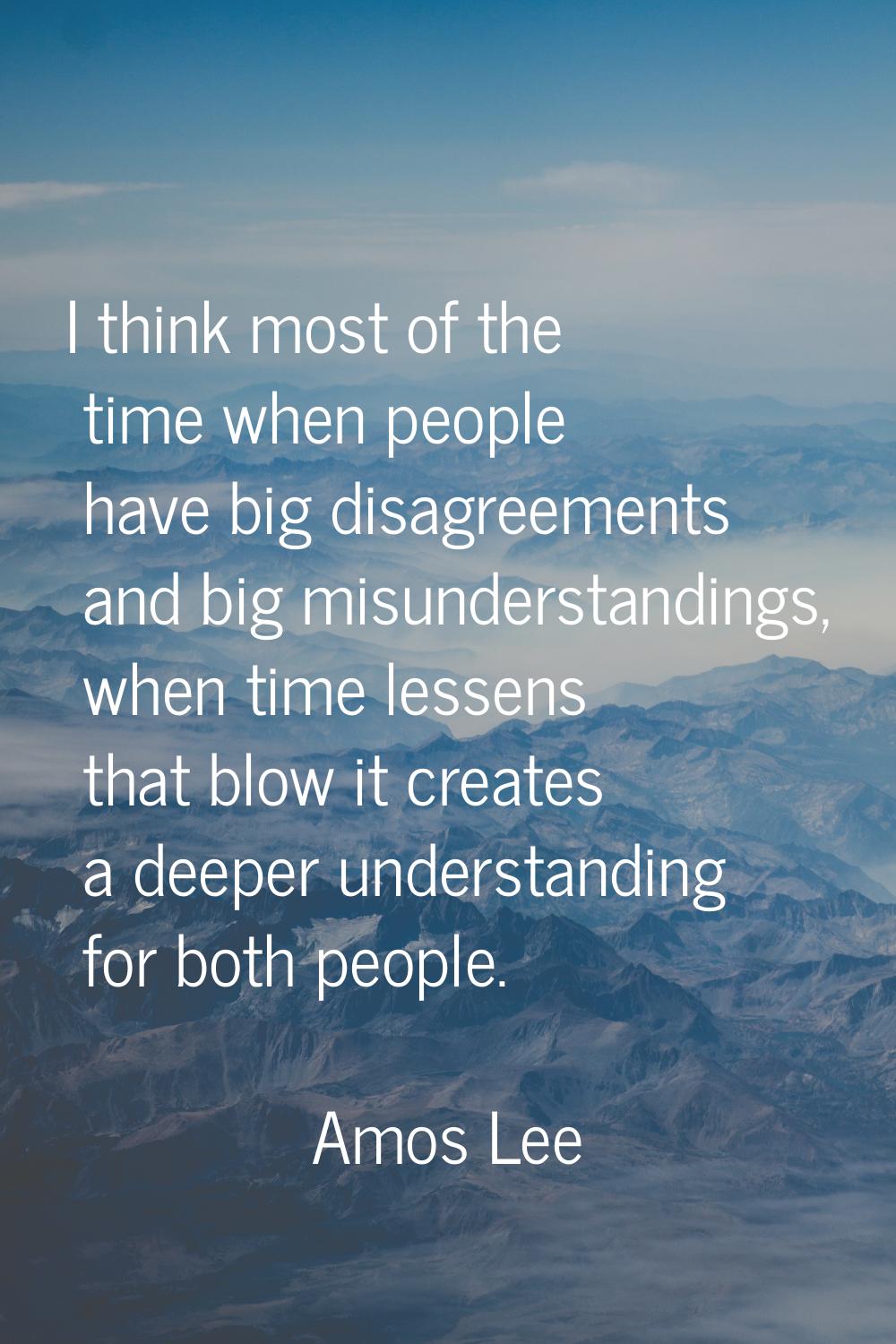 I think most of the time when people have big disagreements and big misunderstandings, when time le