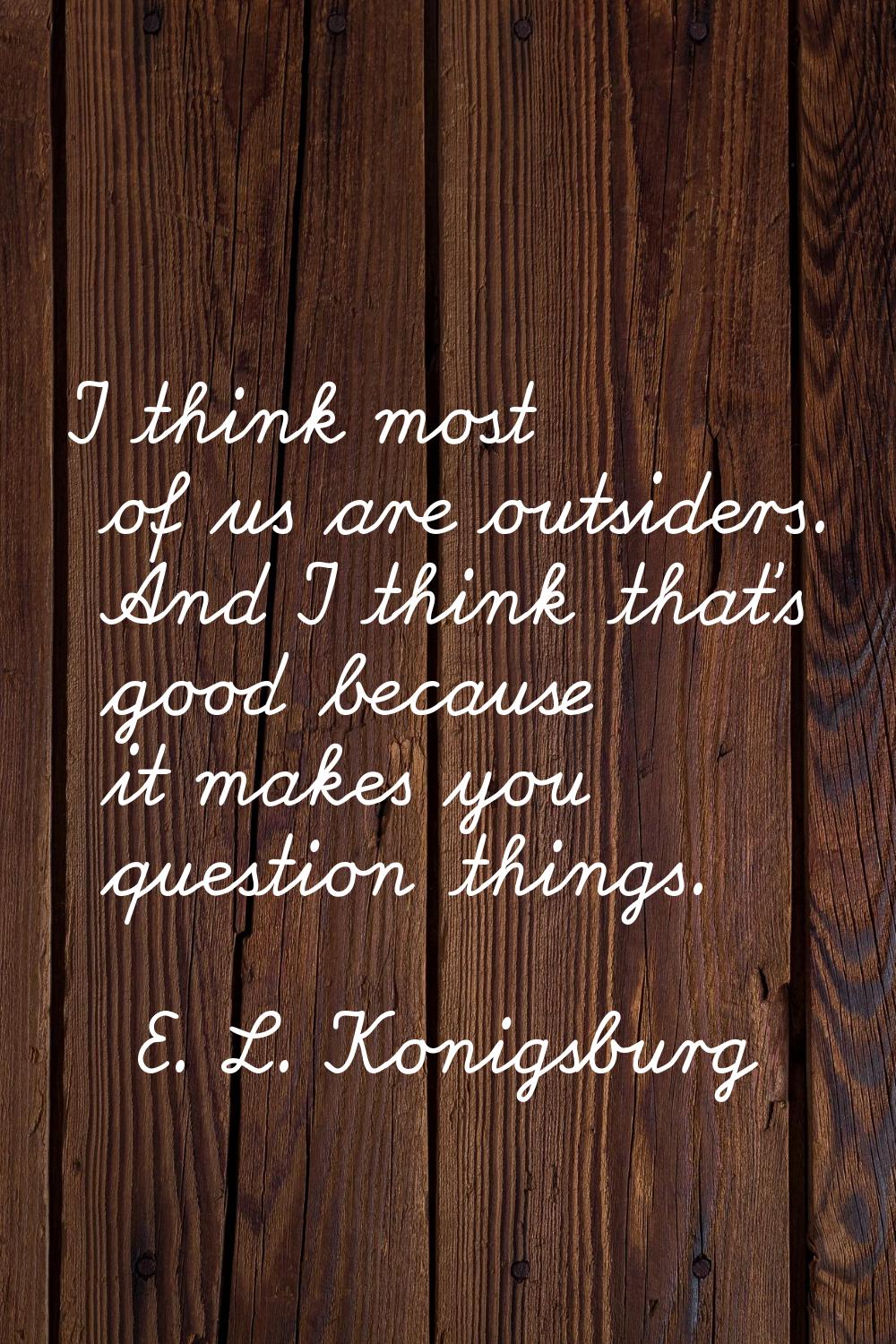 I think most of us are outsiders. And I think that's good because it makes you question things.