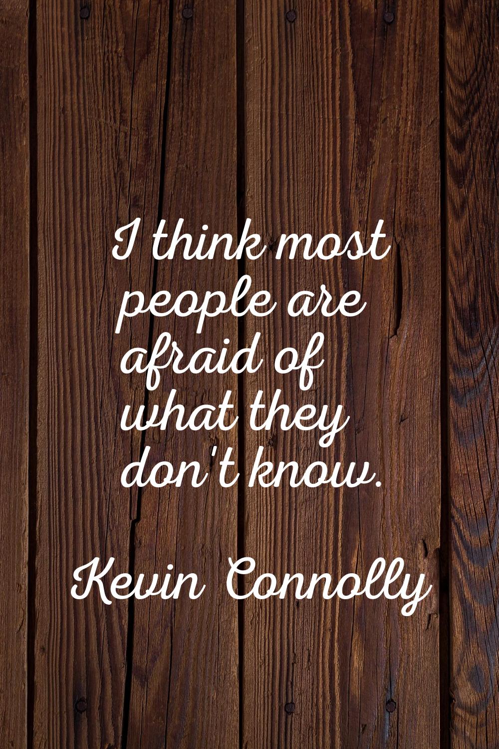 I think most people are afraid of what they don't know.