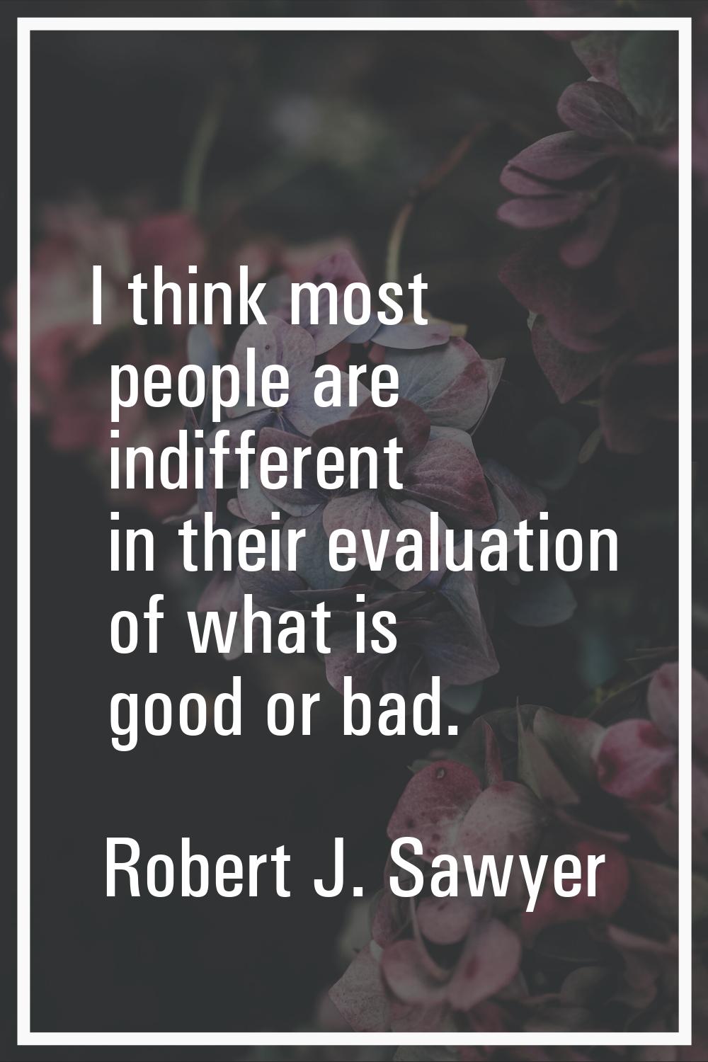 I think most people are indifferent in their evaluation of what is good or bad.