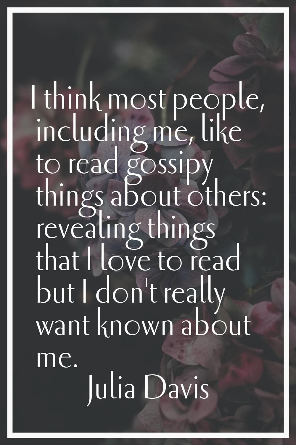 I think most people, including me, like to read gossipy things about others: revealing things that 