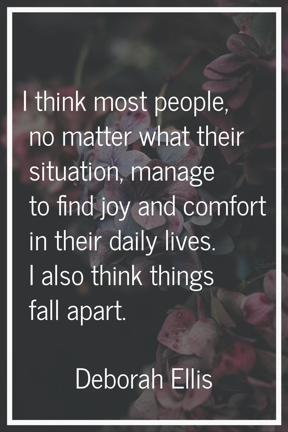 I think most people, no matter what their situation, manage to find joy and comfort in their daily 