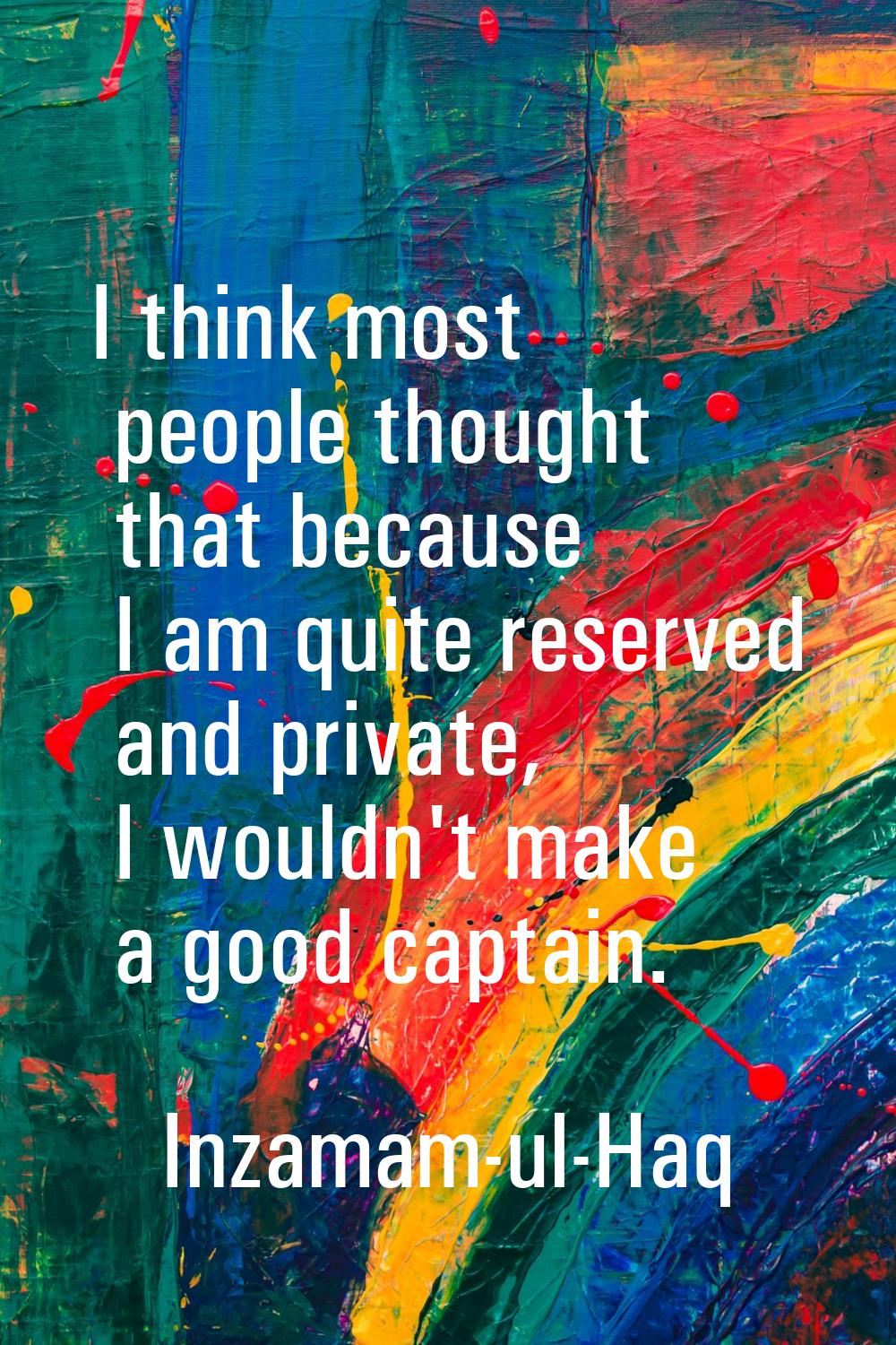I think most people thought that because I am quite reserved and private, I wouldn't make a good ca