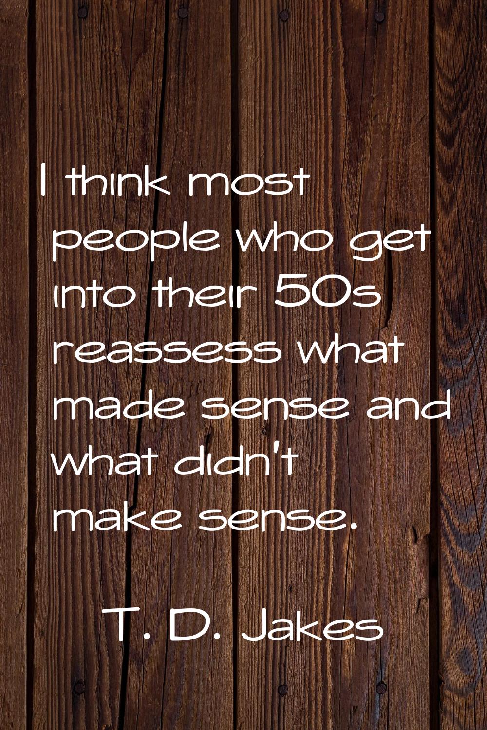 I think most people who get into their 50s reassess what made sense and what didn't make sense.