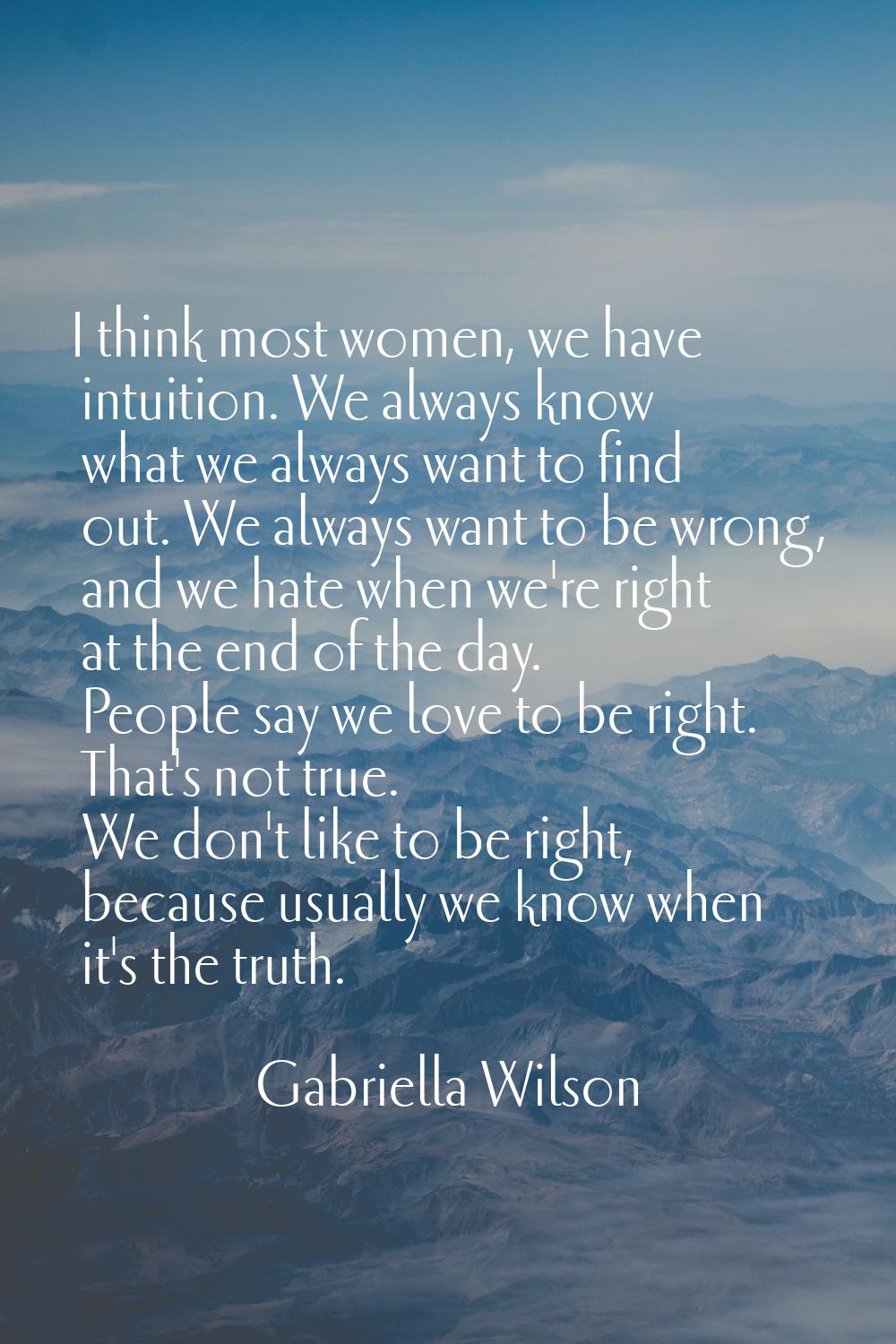 I think most women, we have intuition. We always know what we always want to find out. We always wa
