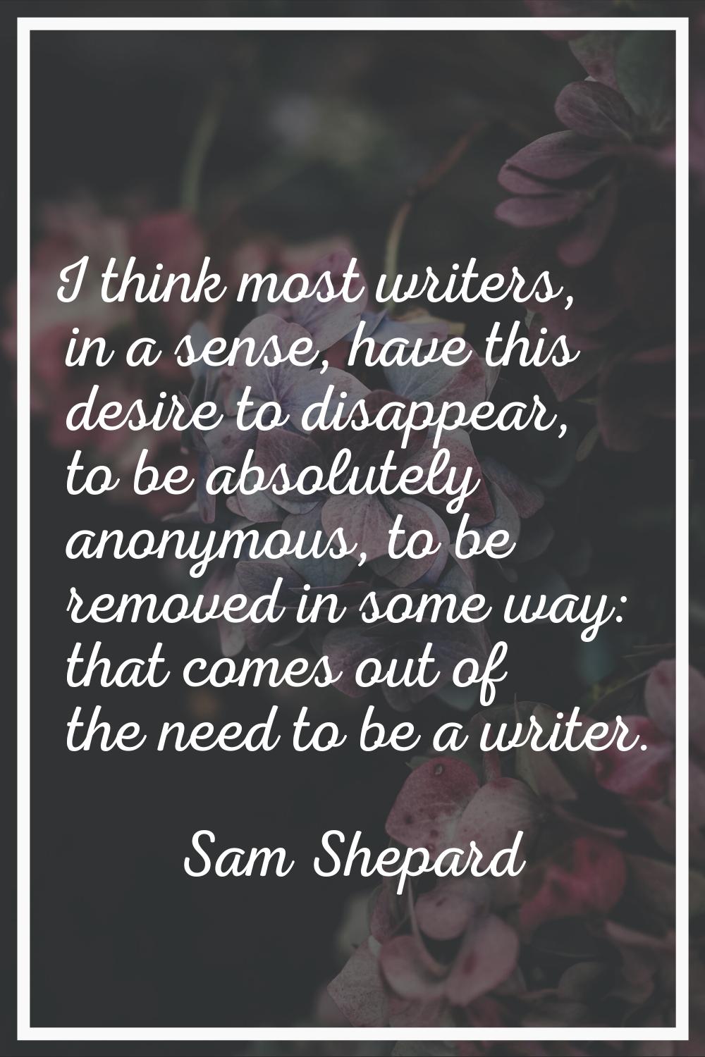 I think most writers, in a sense, have this desire to disappear, to be absolutely anonymous, to be 