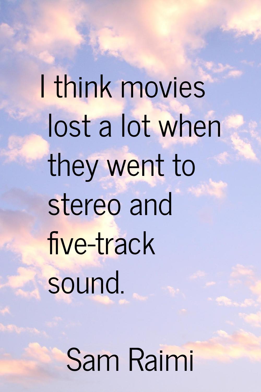 I think movies lost a lot when they went to stereo and five-track sound.