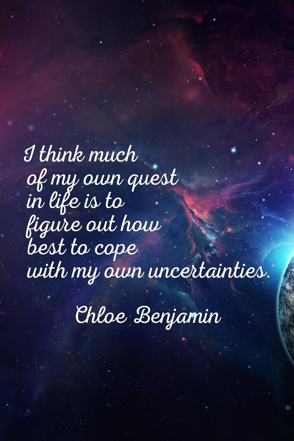 I think much of my own quest in life is to figure out how best to cope with my own uncertainties.