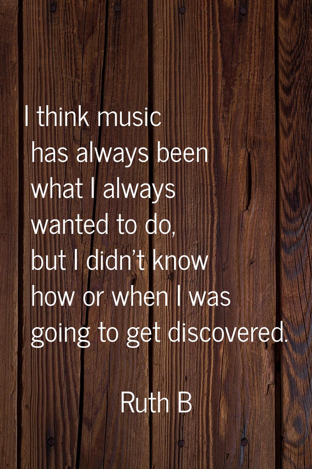 I think music has always been what I always wanted to do, but I didn't know how or when I was going