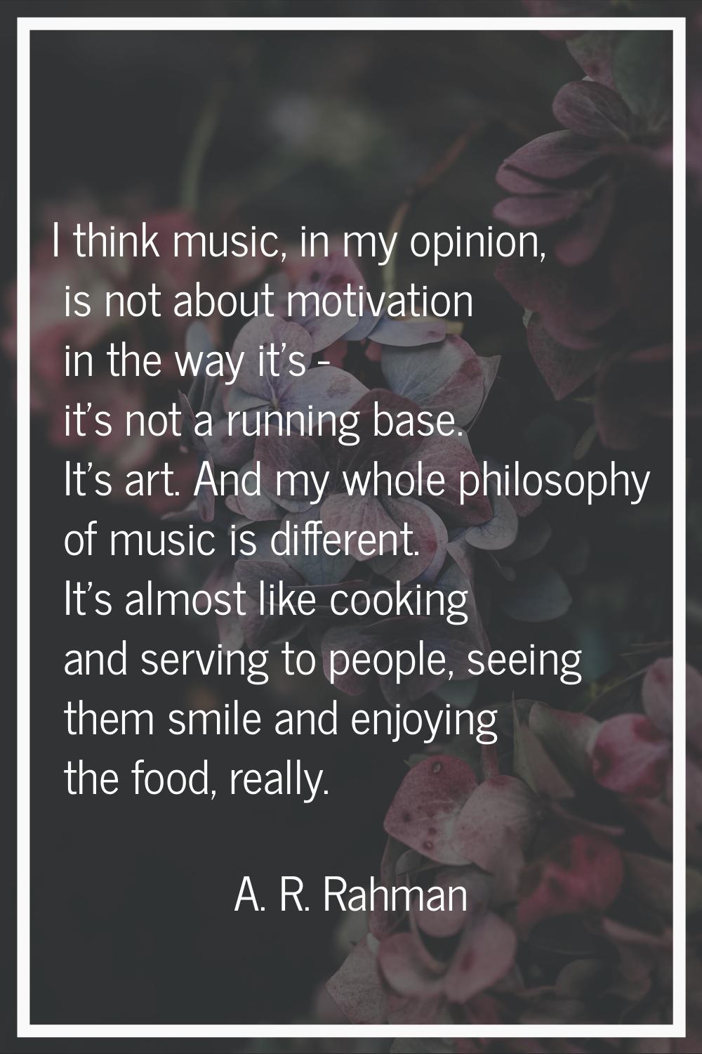 I think music, in my opinion, is not about motivation in the way it's - it's not a running base. It