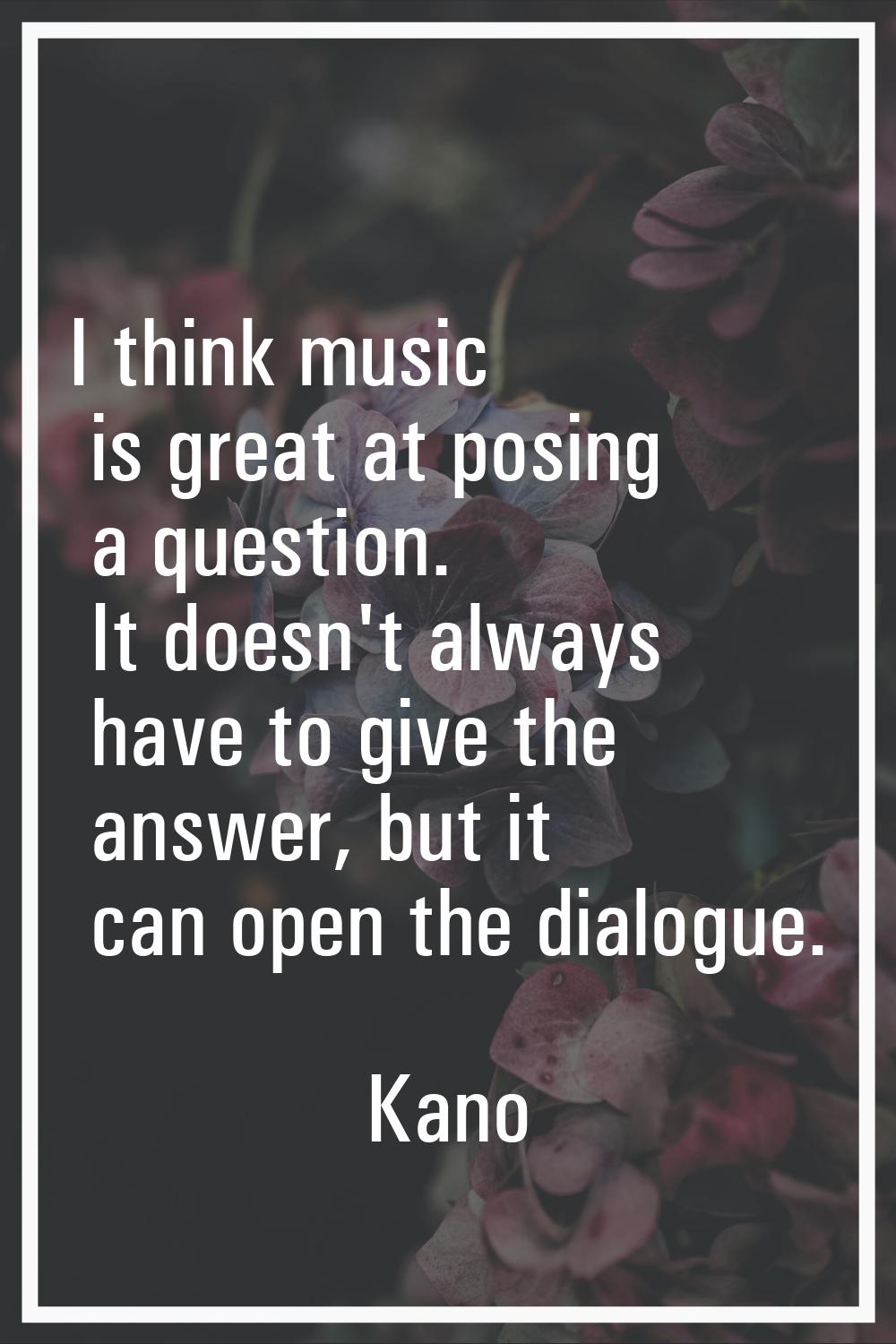 I think music is great at posing a question. It doesn't always have to give the answer, but it can 