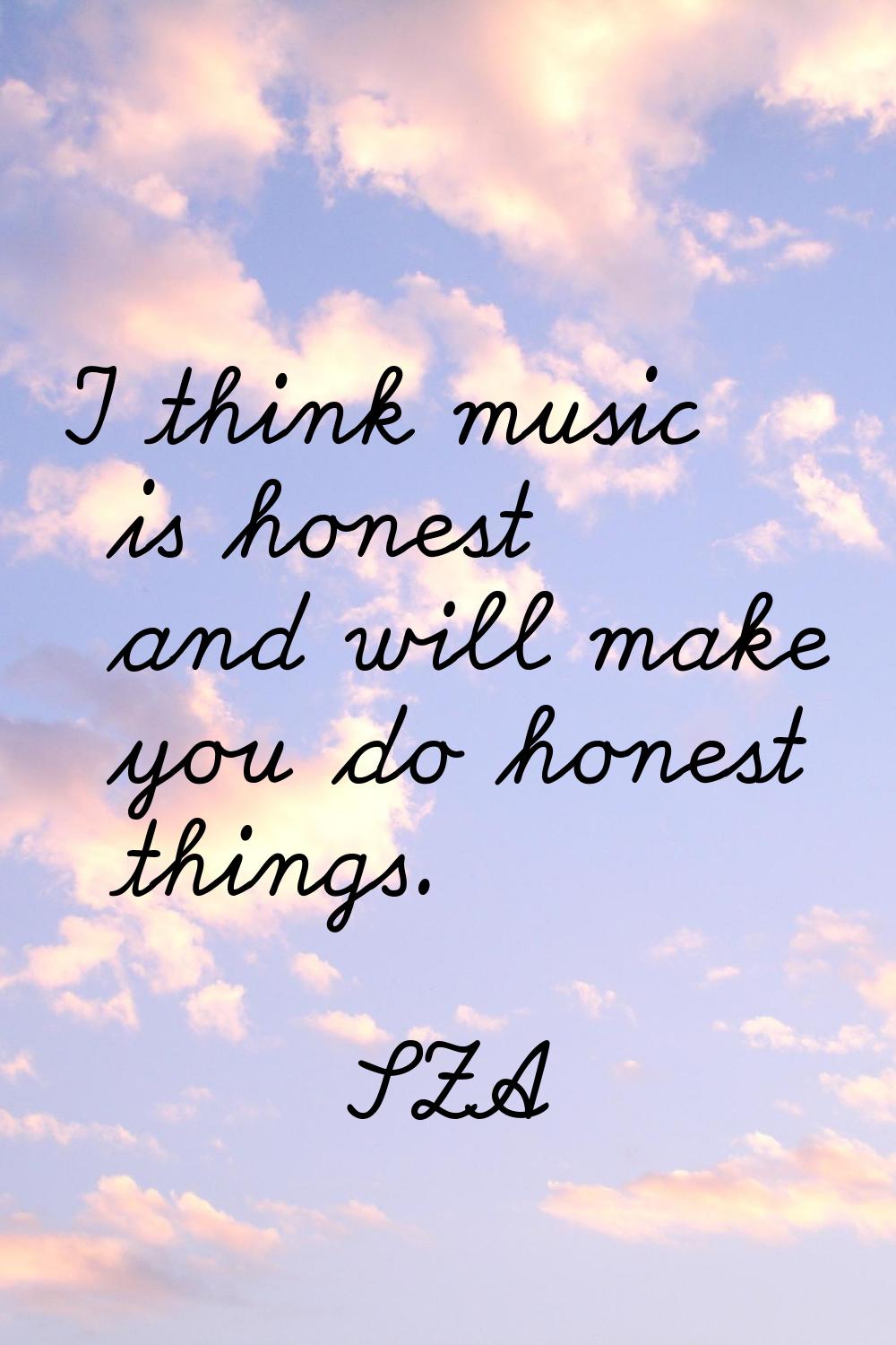 I think music is honest and will make you do honest things.