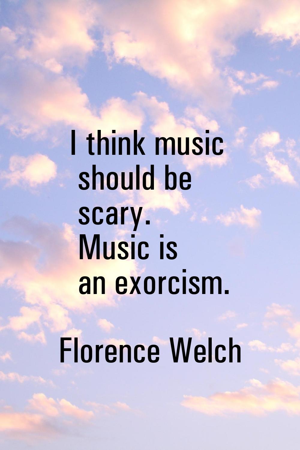 I think music should be scary. Music is an exorcism.