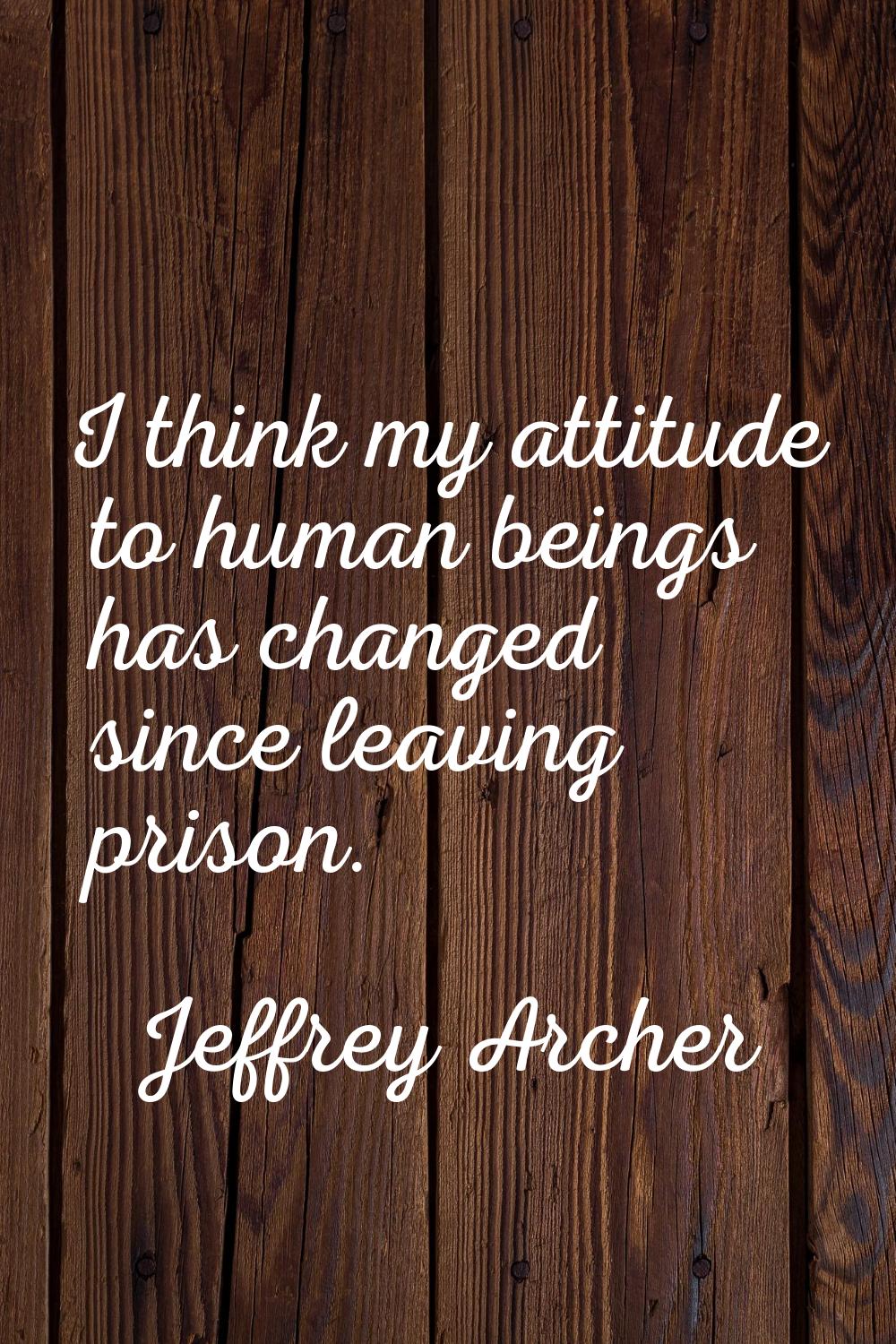I think my attitude to human beings has changed since leaving prison.