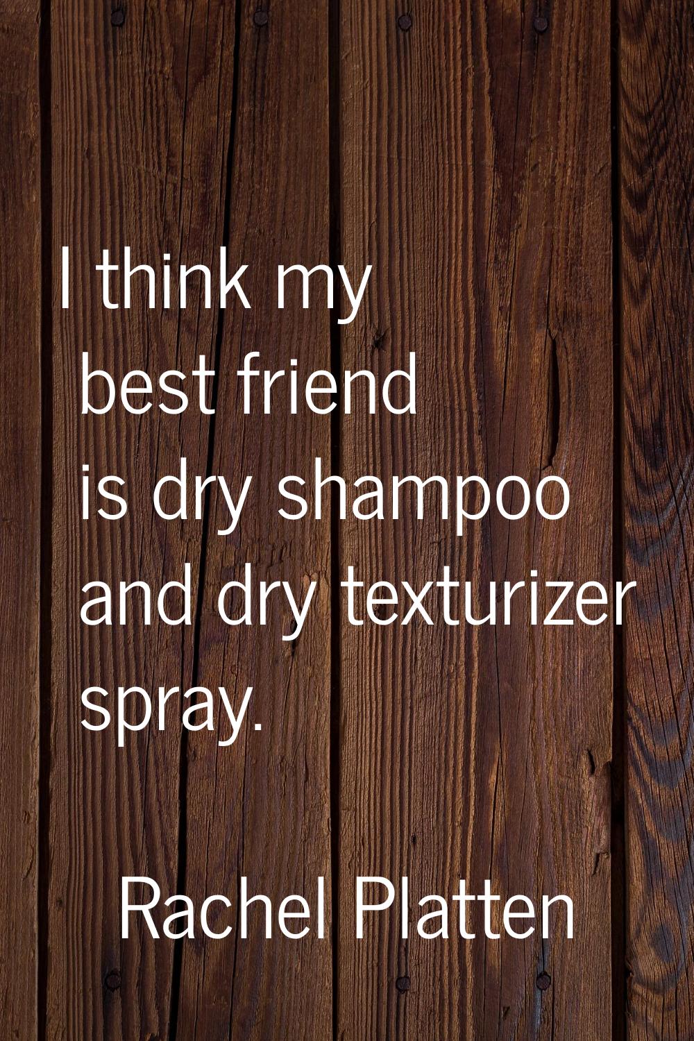 I think my best friend is dry shampoo and dry texturizer spray.