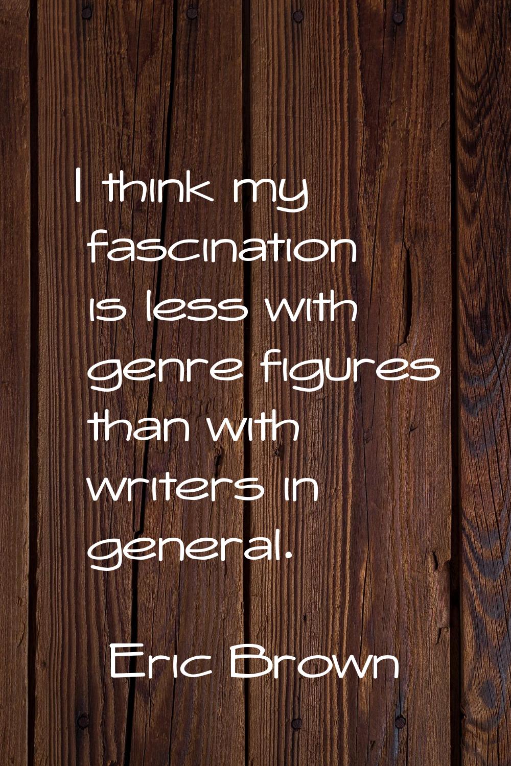 I think my fascination is less with genre figures than with writers in general.