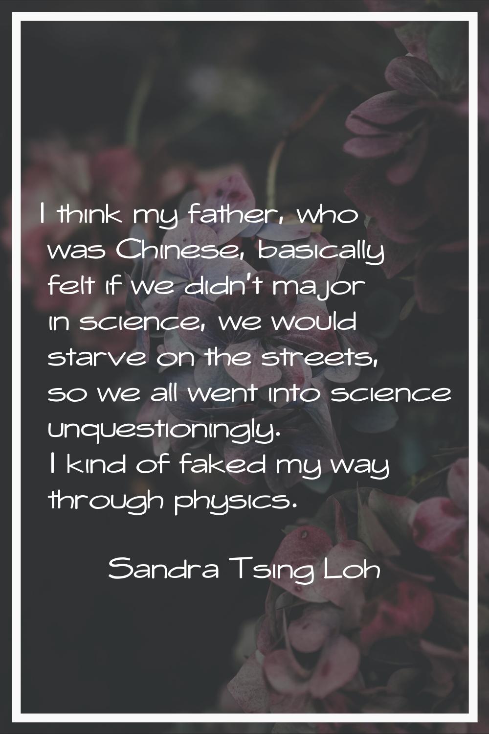 I think my father, who was Chinese, basically felt if we didn't major in science, we would starve o