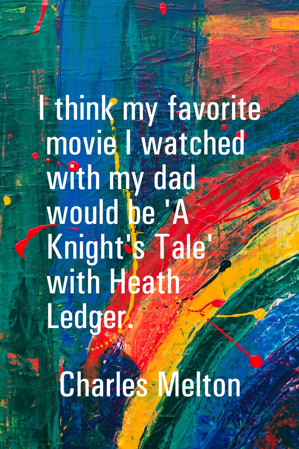 I think my favorite movie I watched with my dad would be 'A Knight's Tale' with Heath Ledger.