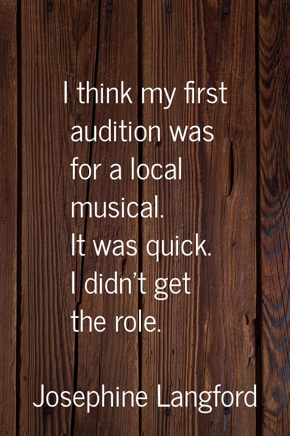 I think my first audition was for a local musical. It was quick. I didn't get the role.
